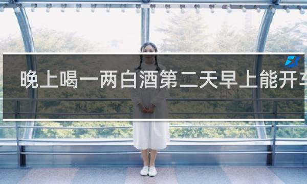 晚上喝一两白酒第二天早上能开车吗