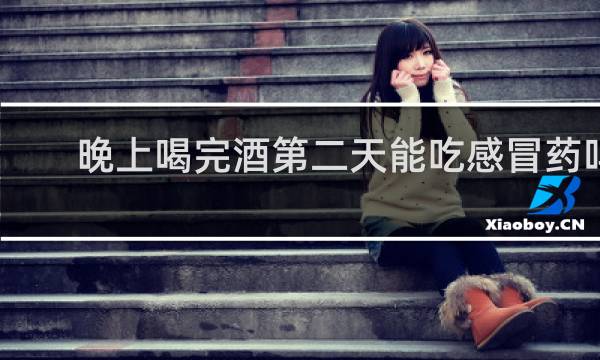 晚上喝完酒第二天能吃感冒药吗