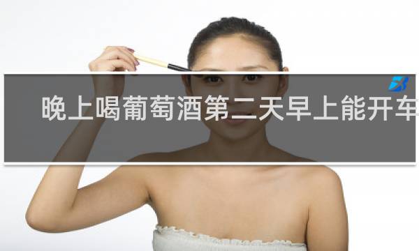 晚上喝葡萄酒第二天早上能开车吗