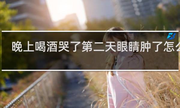 晚上喝酒哭了第二天眼睛肿了怎么办