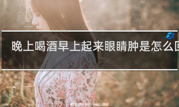 晚上喝酒早上起来眼睛肿是怎么回事