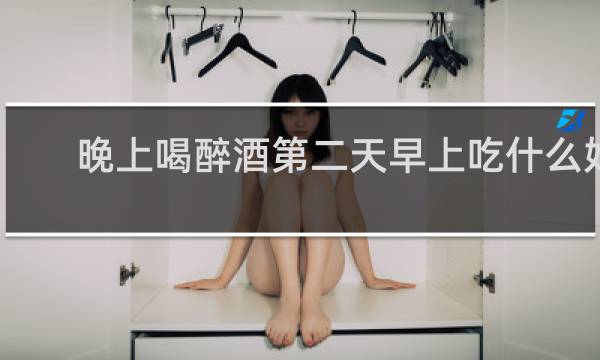 晚上喝醉酒第二天早上吃什么好