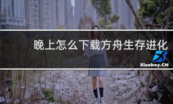 晚上怎么下载方舟生存进化