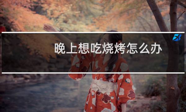 晚上想吃烧烤怎么办
