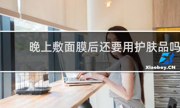 晚上敷面膜后还要用护肤品吗