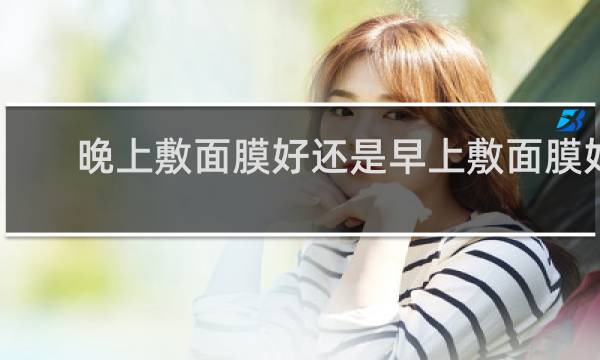 晚上敷面膜好还是早上敷面膜好