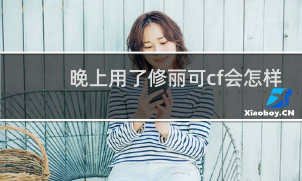 晚上用了修丽可cf会怎样