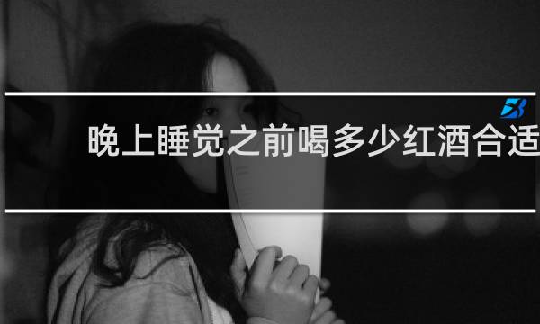 晚上睡觉之前喝多少红酒合适