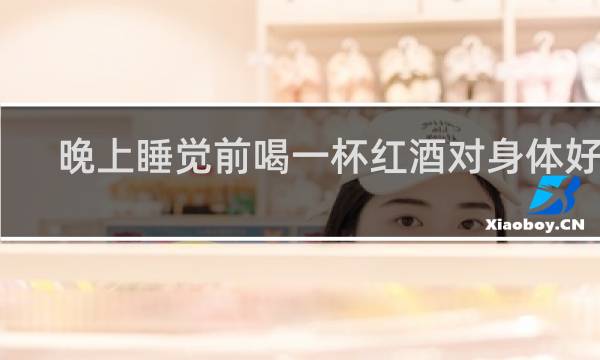 晚上睡觉前喝一杯红酒对身体好吗