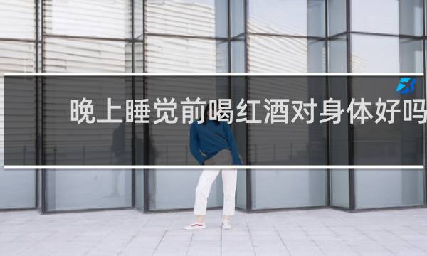 晚上睡觉前喝红酒对身体好吗