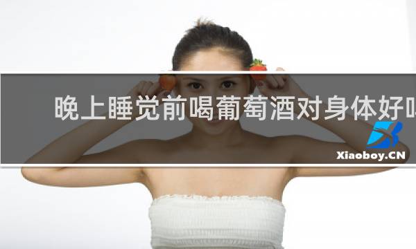 晚上睡觉前喝葡萄酒对身体好吗