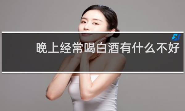 晚上经常喝白酒有什么不好