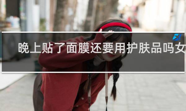 晚上贴了面膜还要用护肤品吗女生