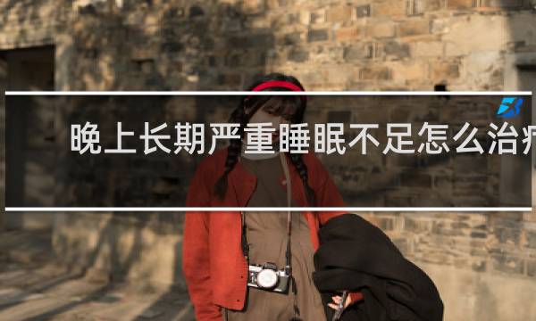 晚上长期严重睡眠不足怎么治疗