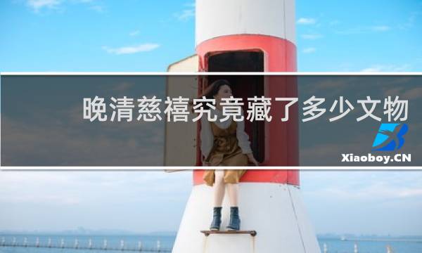 晚清慈禧究竟藏了多少文物