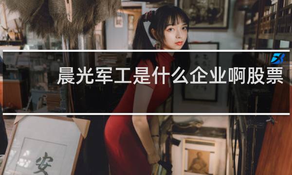 晨光军工是什么企业啊股票
