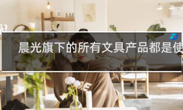 晨光旗下的所有文具产品都是使用