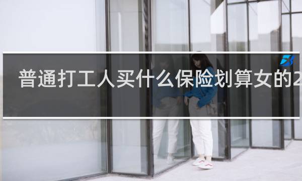 普通打工人买什么保险划算女的28岁