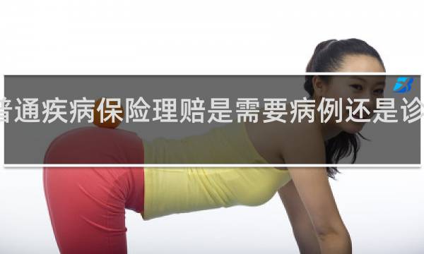 普通疾病保险理赔是需要病例还是诊断证明
