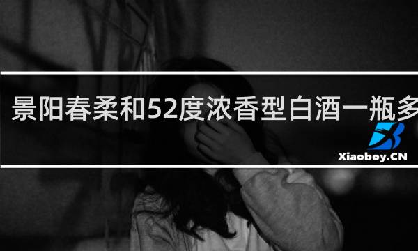 景阳春柔和52度浓香型白酒一瓶多少钱