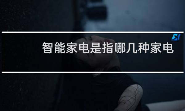 智能家电是指哪几种家电