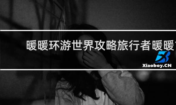 暖暖环游世界攻略旅行者暖暖1