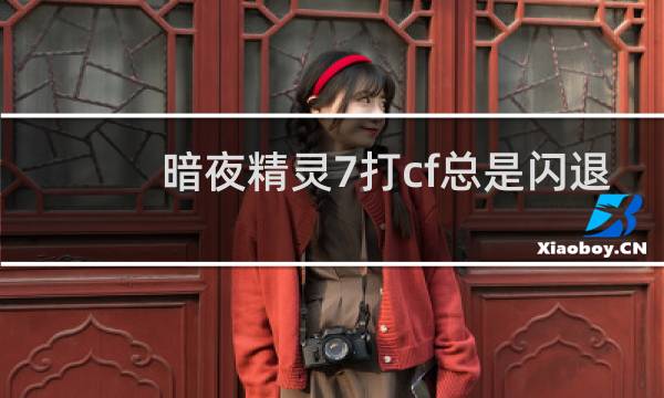 暗夜精灵7打cf总是闪退