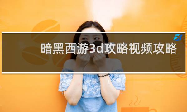 暗黑西游3d攻略视频攻略