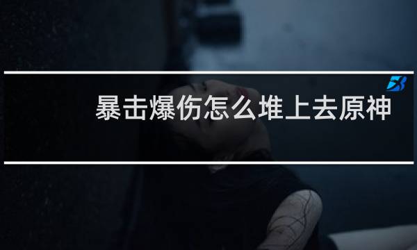暴击爆伤怎么堆上去原神