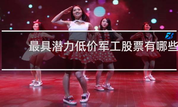 最具潜力低价军工股票有哪些