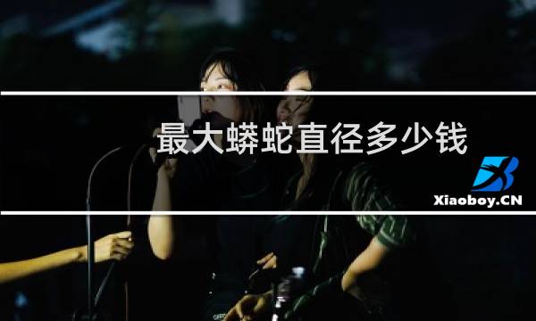 最大蟒蛇直径多少钱