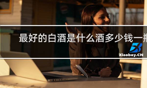 最好的白酒是什么酒多少钱一瓶