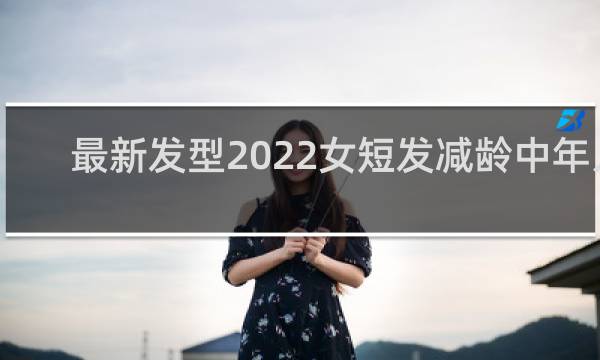 最新发型2022女短发减龄中年人