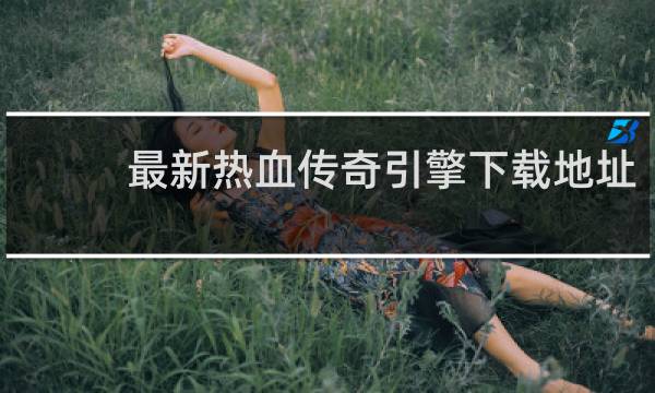 最新热血传奇引擎下载地址