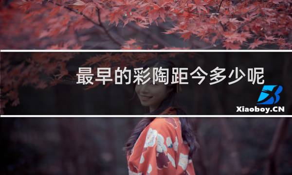 最早的彩陶距今多少呢