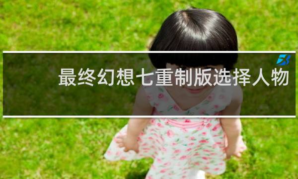 最终幻想七重制版选择人物