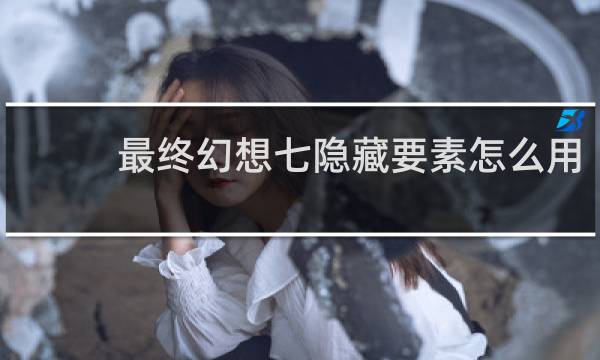 最终幻想七隐藏要素怎么用