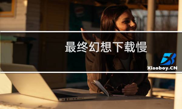 最终幻想下载慢