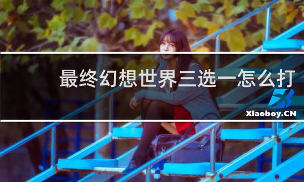 最终幻想世界三选一怎么打
