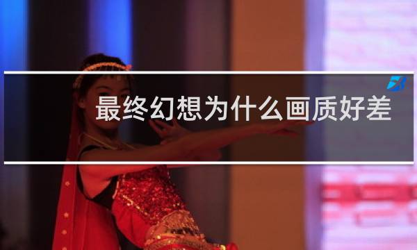最终幻想为什么画质好差