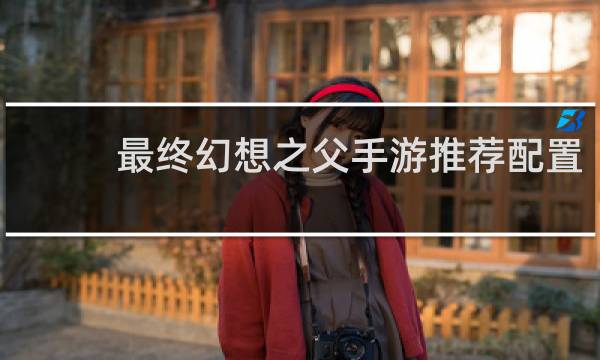最终幻想之父手游推荐配置