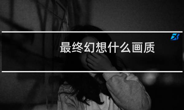 最终幻想什么画质