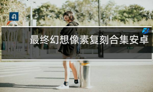 最终幻想像素复刻合集安卓