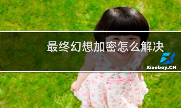 最终幻想加密怎么解决