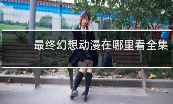 最终幻想动漫在哪里看全集