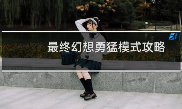 最终幻想勇猛模式攻略