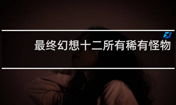 最终幻想十二所有稀有怪物
