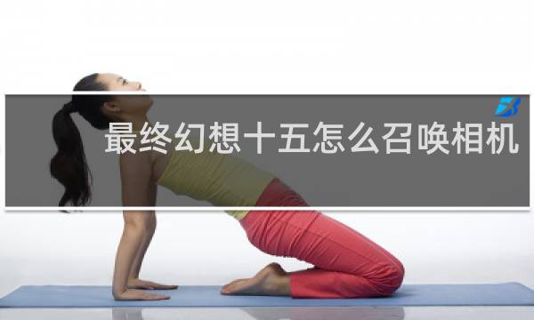 最终幻想十五怎么召唤相机