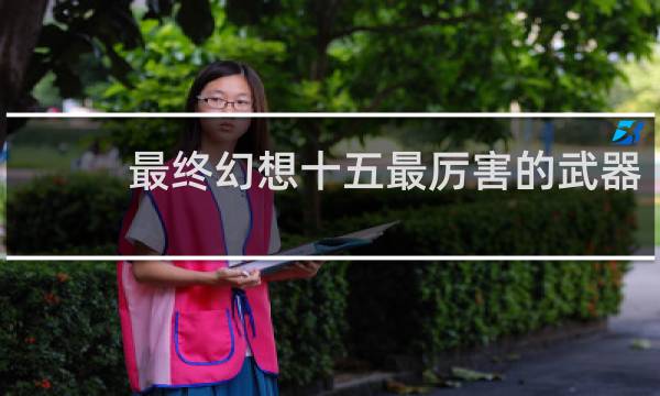 最终幻想十五最厉害的武器
