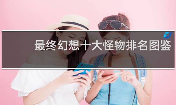 最终幻想十大怪物排名图鉴
